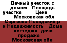 Дачный участок с домом › Площадь участка ­ 10 › Цена ­ 800 000 - Московская обл., Сергиево-Посадский р-н Недвижимость » Дома, коттеджи, дачи продажа   . Московская обл.